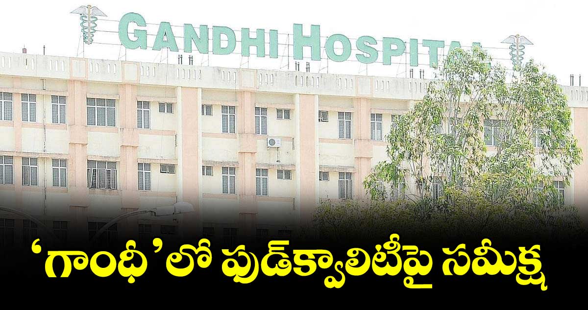‘గాంధీ’లో ఫుడ్క్వాలిటీపై సమీక్ష