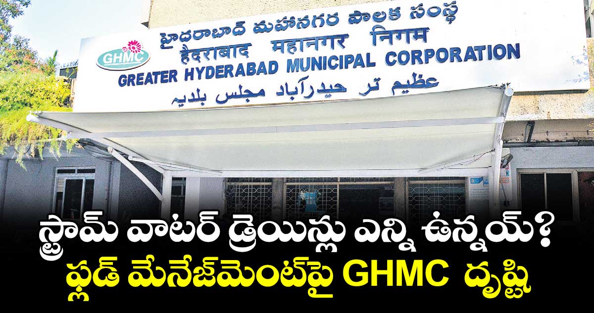 స్ట్రామ్ వాటర్ డ్రెయిన్లు ఎన్ని ఉన్నయ్?..ఫ్లడ్ మేనేజ్మెంట్పై GHMC దృష్టి