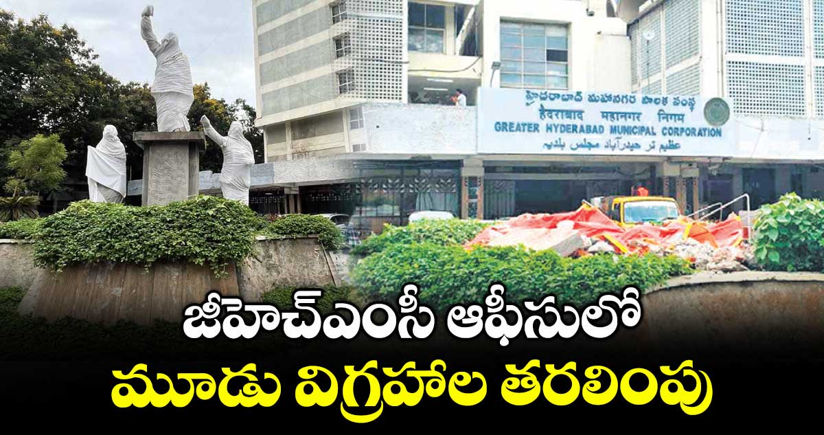 జీహెచ్ఎంసీ ఆఫీసులో మూడు విగ్రహాల తరలింపు
