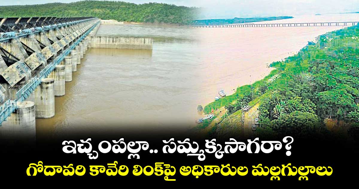 ఇచ్చంపల్లా.. సమ్మక్కసాగరా?.. గోదావరి కావేరి లింక్పై అధికారుల మల్లగుల్లాలు