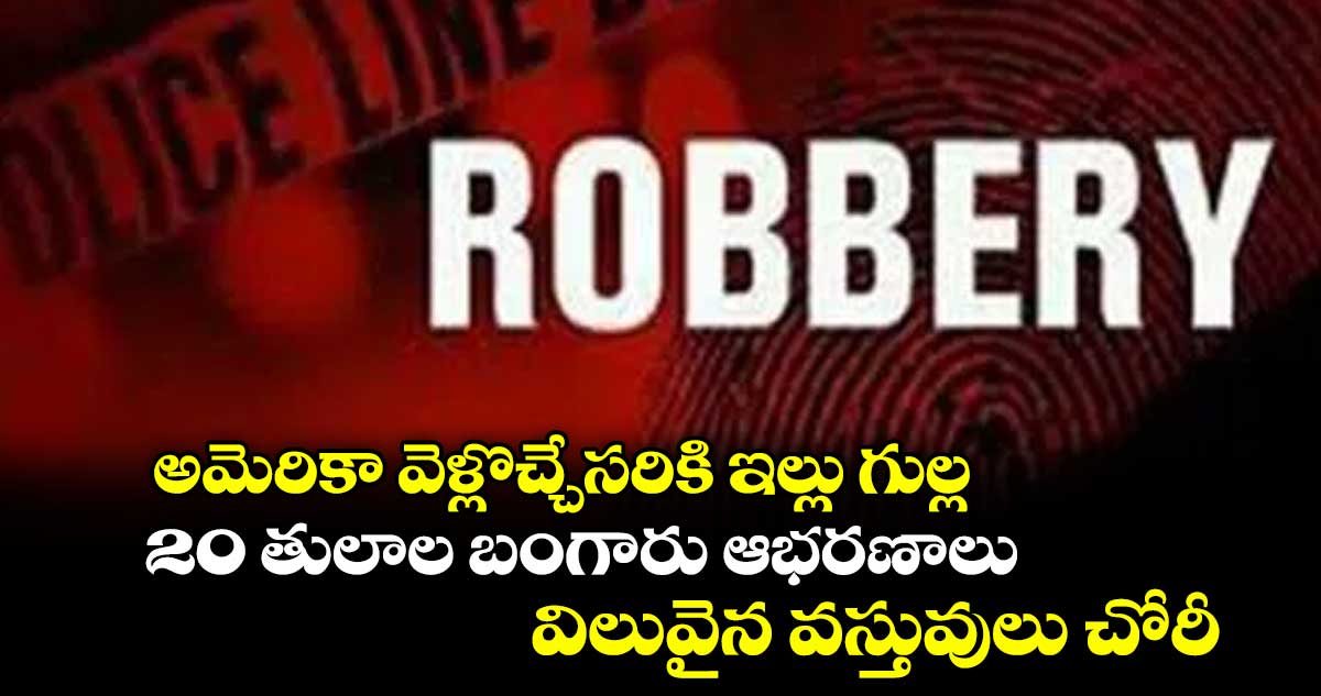 అమెరికా వెళ్లొచ్చేసరికి ఇల్లు గుల్ల .. 20 తులాల బంగారు ఆభరణాలు, విలువైన వస్తువులు చోరీ