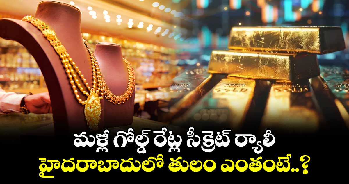 Gold Rate: మళ్లీ గోల్డ్ రేట్ల సీక్రెట్ ర్యాలీ.. హైదరాబాదులో తులం ఎంతంటే..?