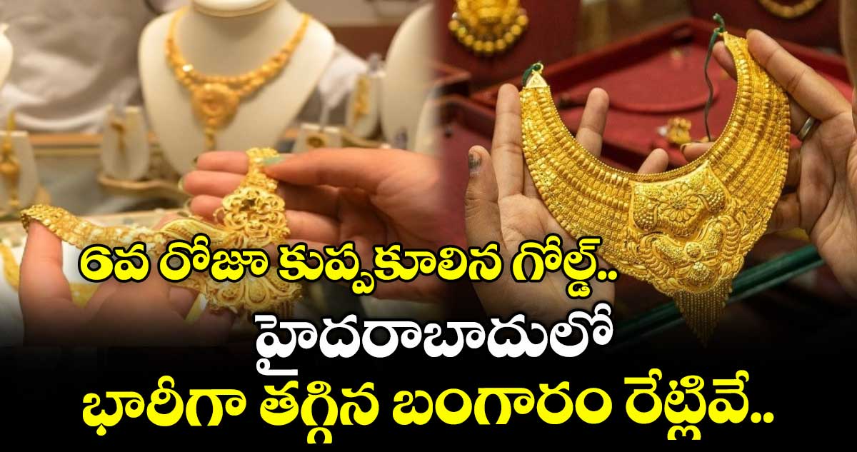 Gold Rate: 6వ రోజూ కుప్పకూలిన గోల్డ్.. హైదరాబాదులో భారీగా తగ్గిన బంగారం రేట్లివే..