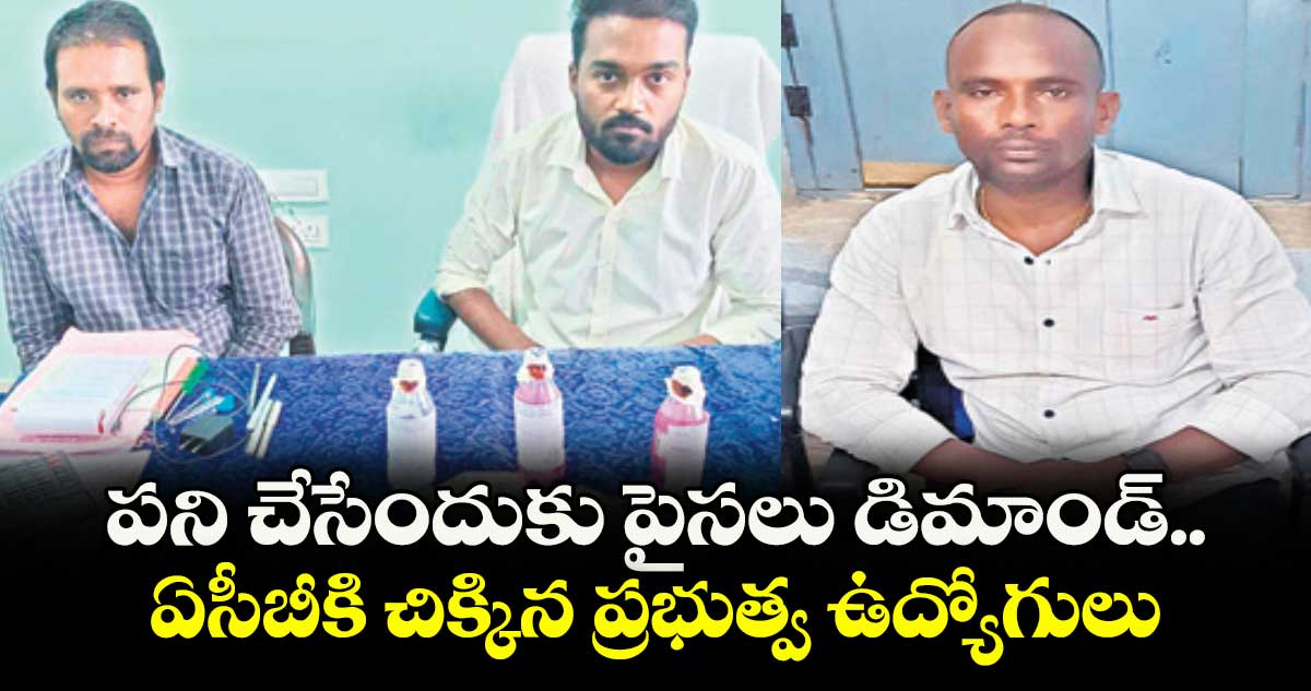 పని చేసేందుకు పైసలు డిమాండ్..ఏసీబీకి చిక్కిన ప్రభుత్వ ఉద్యోగులు