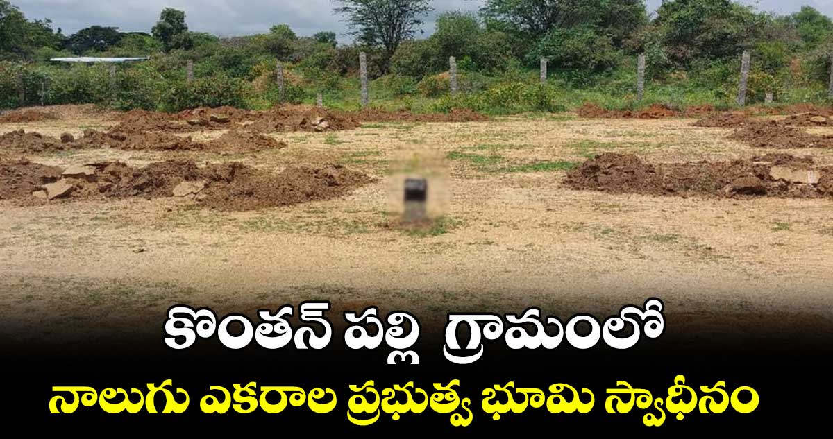 కొంతన్ పల్లి  గ్రామంలో నాలుగు ఎకరాల ప్రభుత్వ భూమి స్వాధీనం 