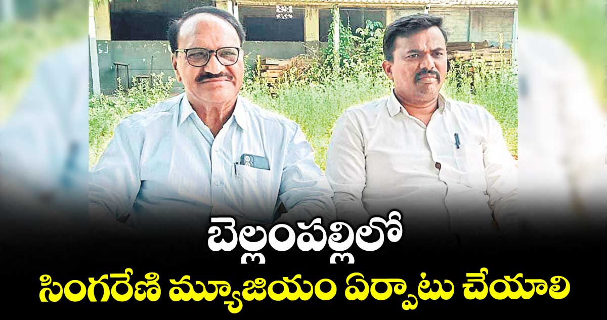 బెల్లంపల్లిలో సింగరేణి మ్యూజియం ఏర్పాటు చేయాలి : గురిజాల రవీందర్ రావు