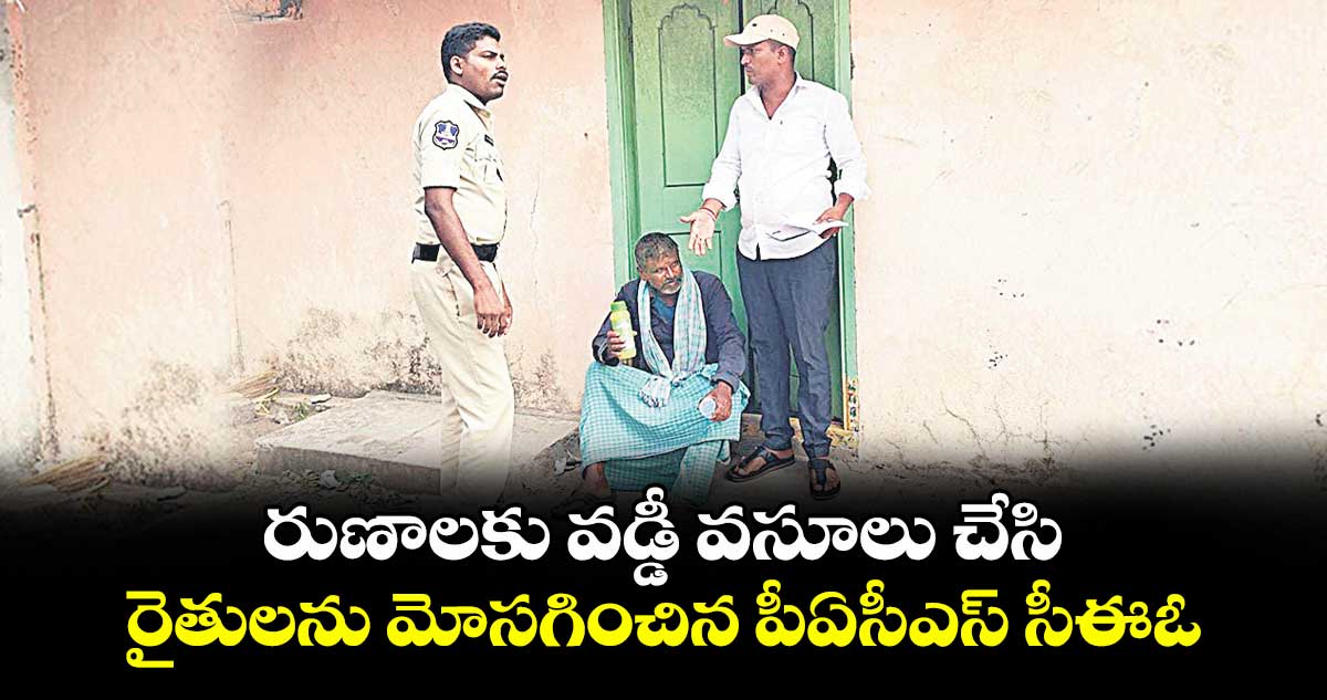 రుణాలకు వడ్డీ వసూలు చేసి..రైతులను మోసగించిన పీఏసీఎస్ సీఈఓ