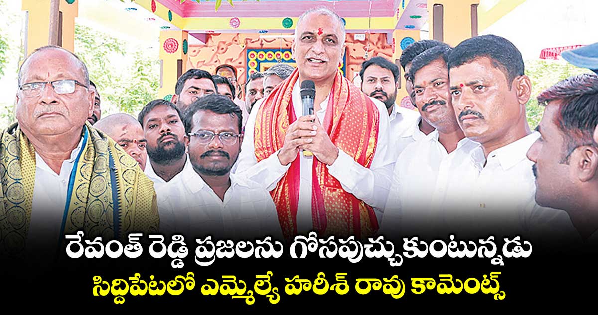 రేవంత్ రెడ్డి ప్రజలను గోసపుచ్చుకుంటున్నడు .. సిద్దిపేటలో ఎమ్మెల్యే హరీశ్ రావు కామెంట్స్