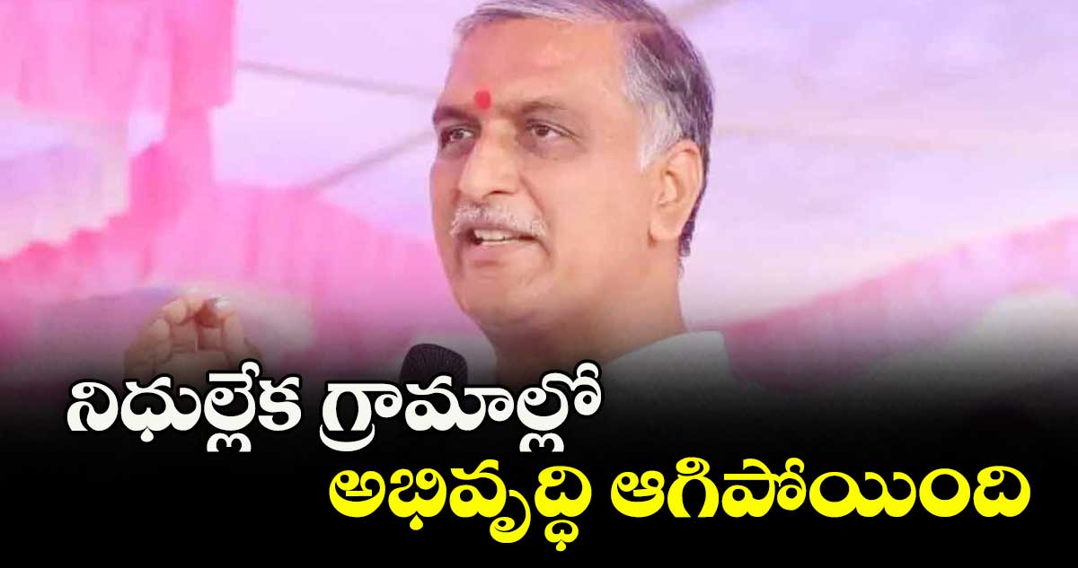 నిధుల్లేక గ్రామాల్లో అభివృద్ధి ఆగిపోయింది : ఎమ్మెల్యే హరీశ్ రావు