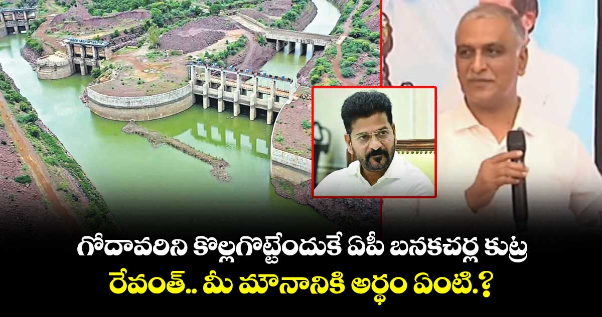 గోదావరిని కొల్లగొట్టేందుకే ఏపీ బనకచర్ల కుట్ర .. రేవంత్.. మీ మౌనానికి అర్థం ఏంటి.? : హరీశ్ రావు