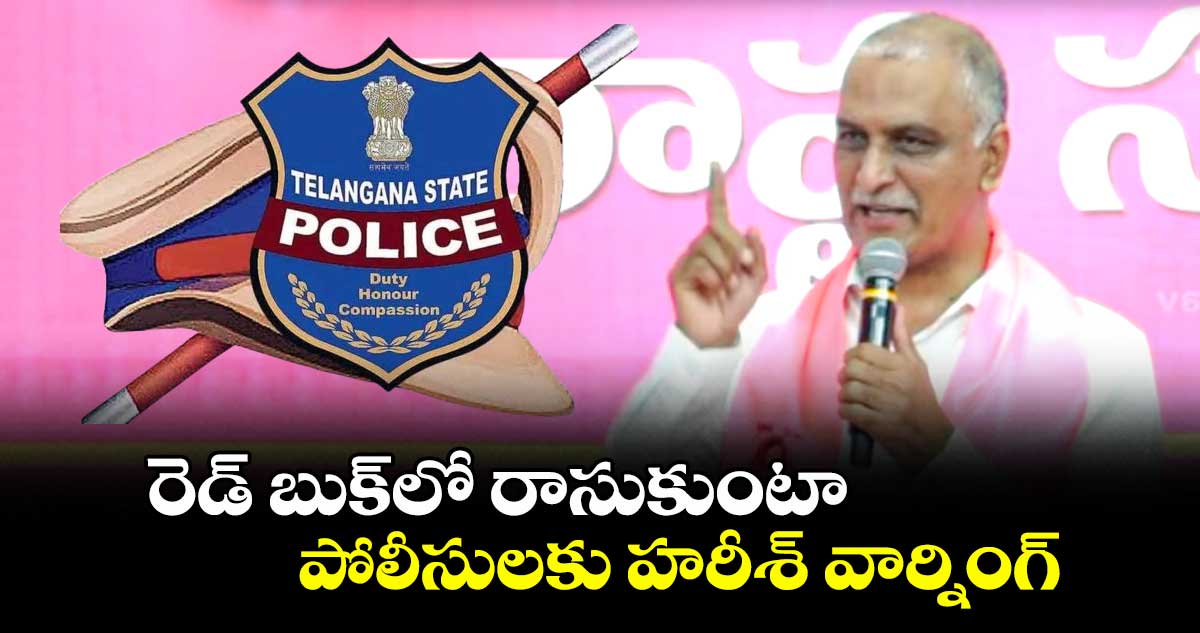 రెడ్ బుక్⁬లో రాసుకుంటా.. పోలీసులకు హరీశ్ వార్నింగ్