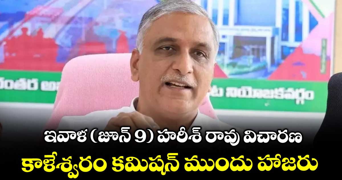 ఇవాళ (జూన్ 9) హరీశ్ రావు విచారణ ..కాళేశ్వరం కమిషన్ ముందు హాజరు