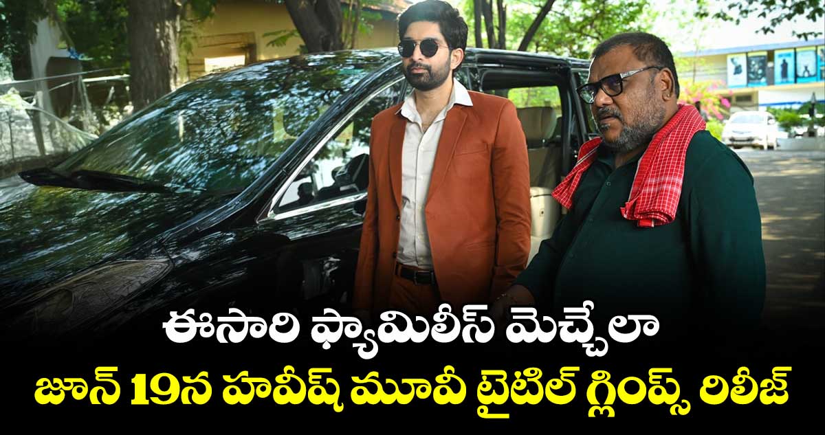 ఈసారి ఫ్యామిలీస్ మెచ్చేలా.. జూన్ 19న హవీష్ మూవీ టైటిల్ గ్లింప్స్ రిలీజ్