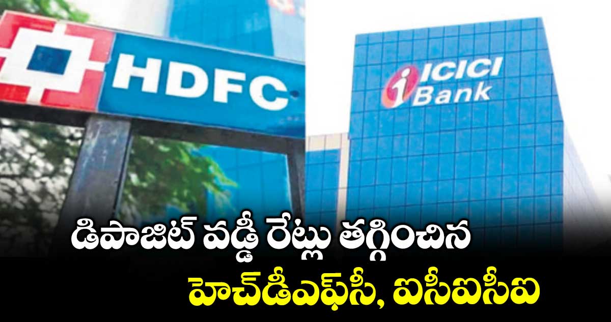 డిపాజిట్ వడ్డీ రేట్లు తగ్గించిన హెచ్డీఎఫ్సీ, ఐసీఐసీఐ