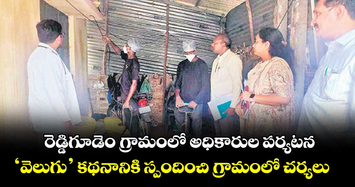 రెడ్డిగూడెం గ్రామంలో అధికారుల పర్యటన .. ‘వెలుగు’ కథనానికి స్పందించి గ్రామంలో చర్యలు