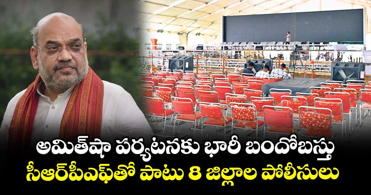అమిత్షా పర్యటనకు భారీ బందోబస్తు..సీఆర్పీఎఫ్తో పాటు 8 జిల్లాల పోలీసులు
