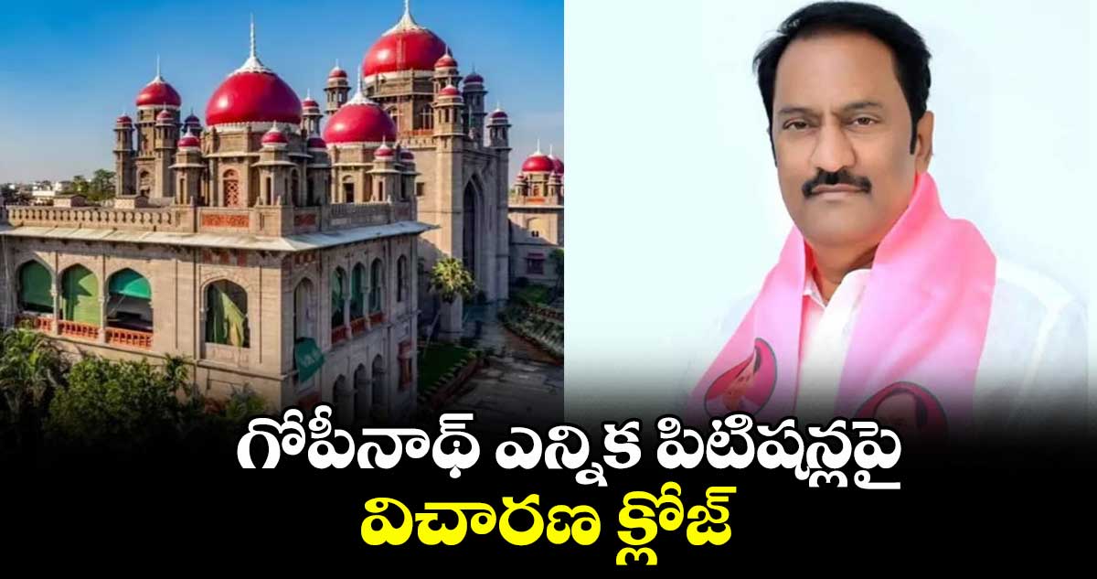 గోపీనాథ్ ఎన్నిక పిటిషన్లపై విచారణ క్లోజ్