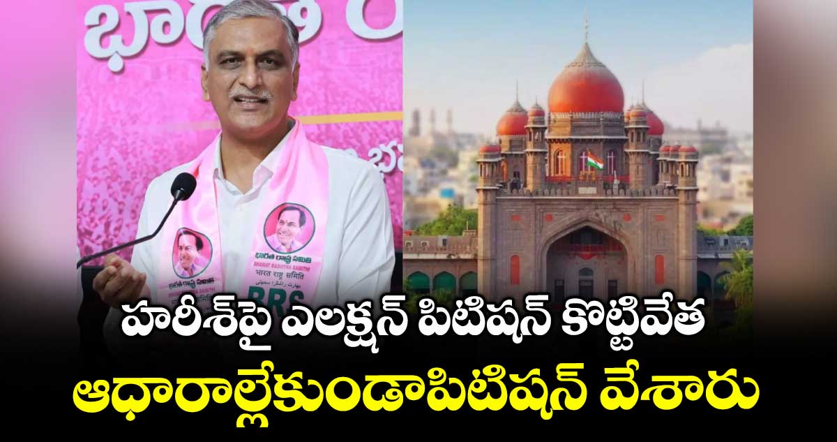 హరీశ్పై ఎలక్షన్ పిటిషన్ కొట్టివేత..ఆధారాల్లేకుండాపిటిషన్ వేశారు: హైకోర్టు