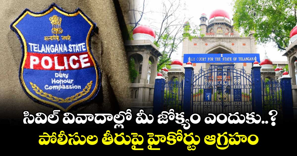 సివిల్ వివాదాల్లో మీ జోక్యం ఎందుకు..? పోలీసుల తీరుపై హైకోర్టు ఆగ్రహం