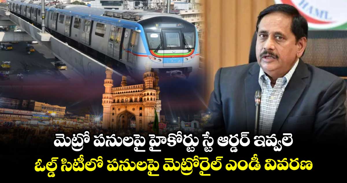 మెట్రో పనులపై హైకోర్టు స్టే ఆర్డర్ ఇవ్వలె.. ఓల్డ్ సిటీలో పనులపై మెట్రోరైల్ ఎండీ వివరణ