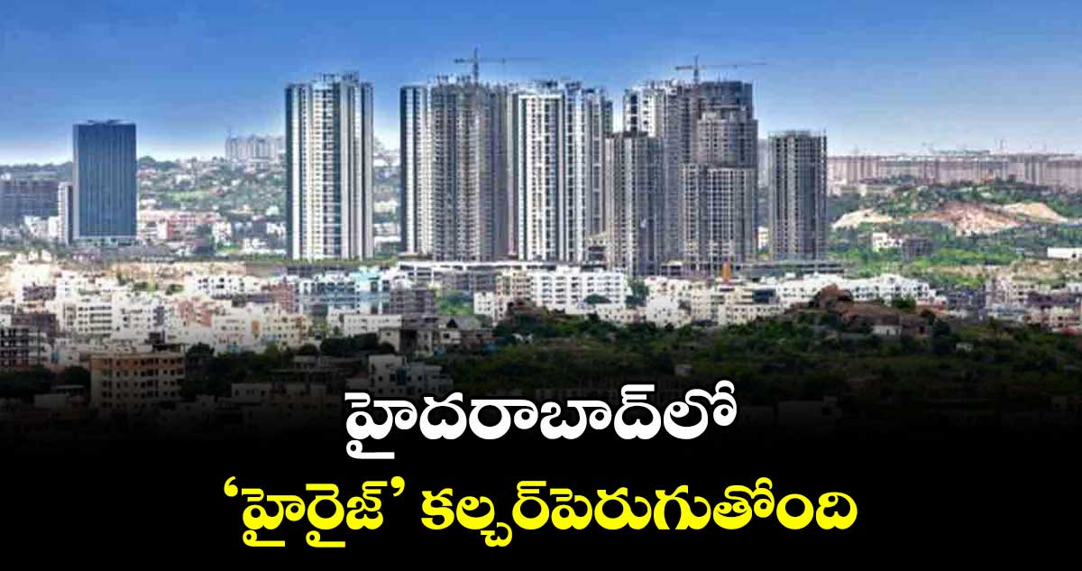 హైదరాబాద్లో ‘హైరైజ్’ కల్చర్పెరుగుతోంది: కె.రాజ్కుమార్