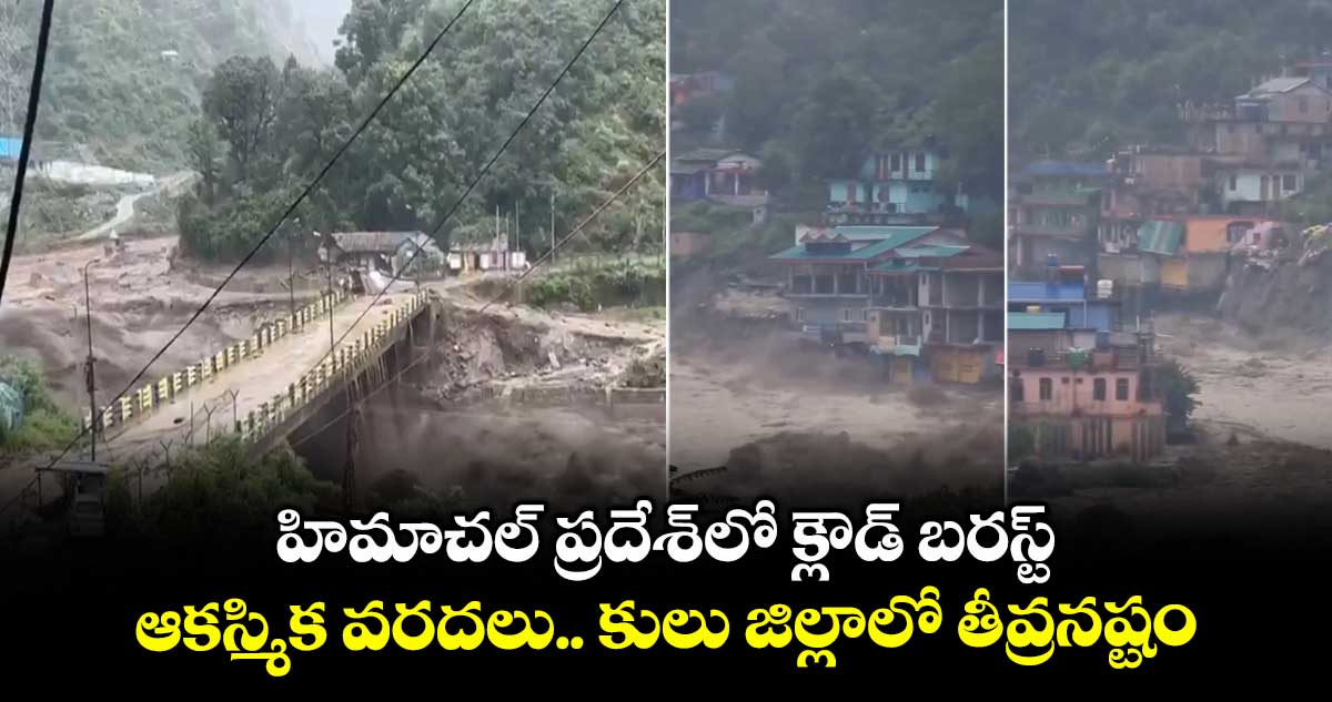 హిమాచల్ ప్రదేశ్లో క్లౌడ్ బరస్ట్..ఆకస్మిక వరదలు..కులు జిల్లాలో తీవ్రనష్టం
