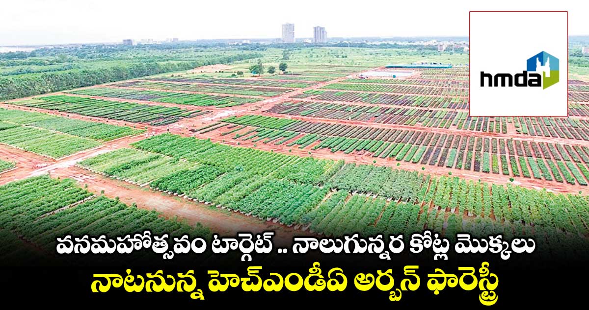 వనమహోత్సవం టార్గెట్ .. నాలుగున్నర కోట్ల మొక్కలు .. నాటనున్న హెచ్ఎండీఏ అర్బన్ ఫారెస్ట్రీ 