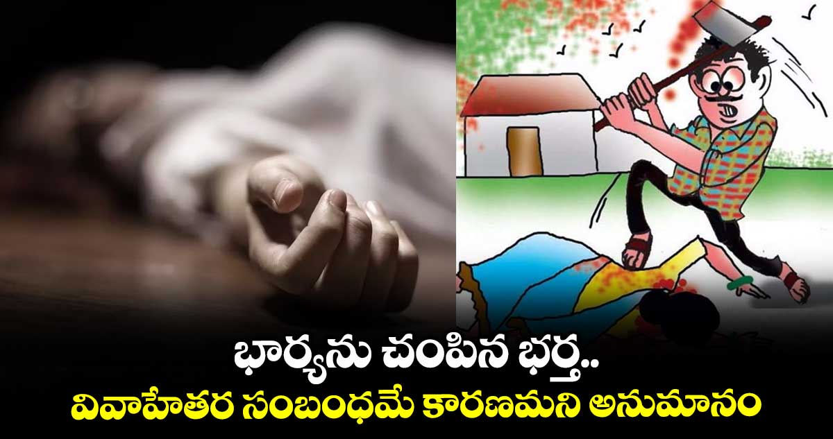 భార్యను చంపిన భర్త.. వివాహేతర సంబంధమే కారణమని అనుమానం
