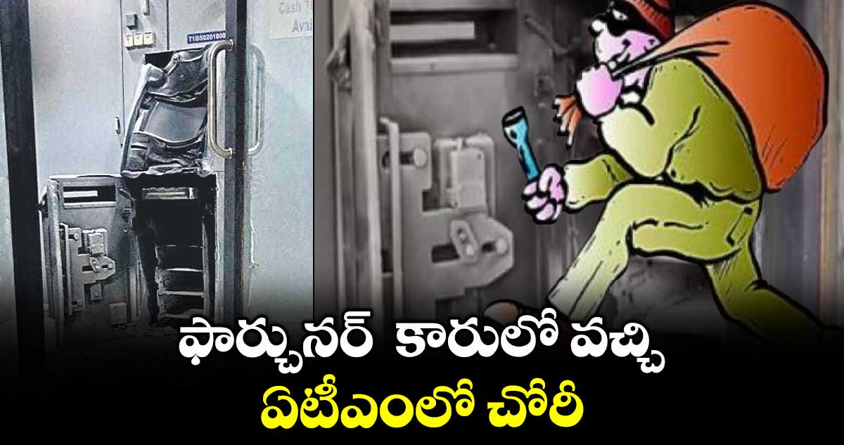 ఫార్చునర్ కారులో వచ్చి ఏటీఎంలో చోరీ