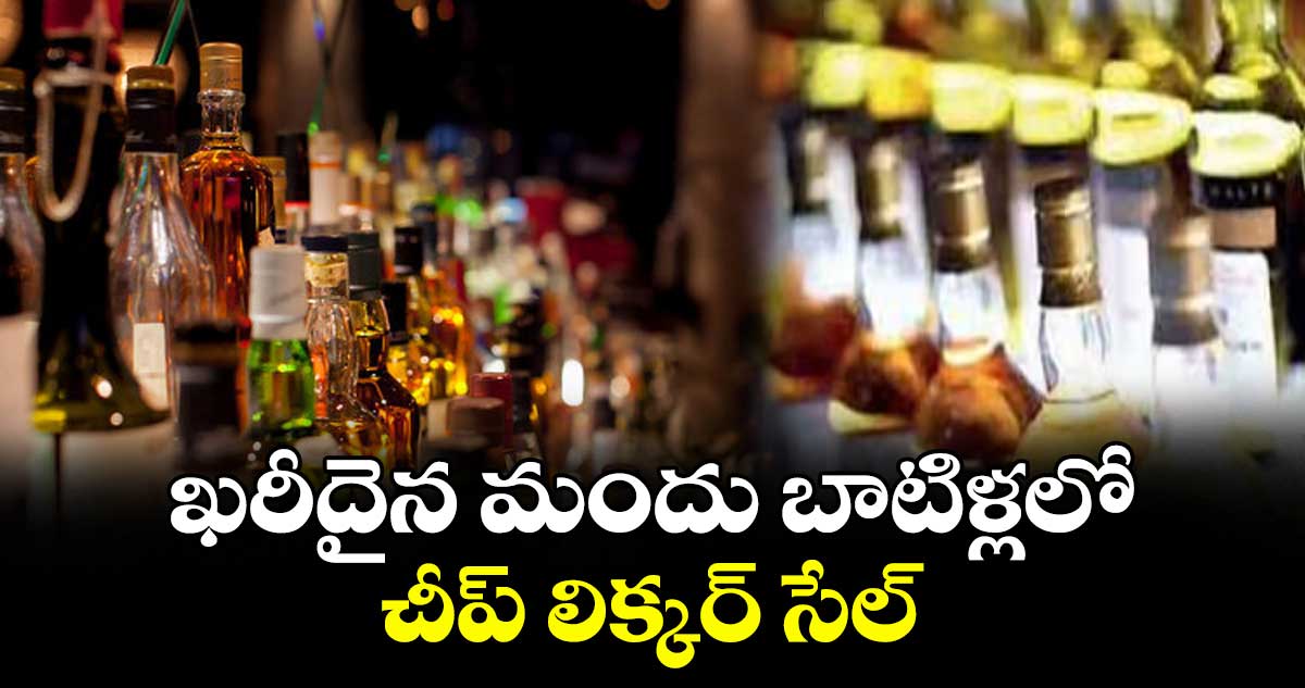 ఖరీదైన మందు బాటిళ్లలో చీప్ లిక్కర్ సేల్