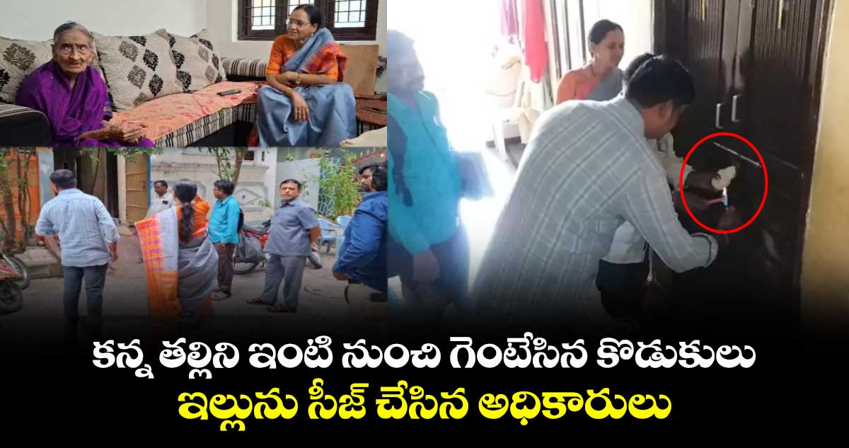 కన్న తల్లిని ఇంటి నుంచి గెంటేసిన కొడుకులు.. ఇల్లును సీజ్ చేసిన అధికారులు