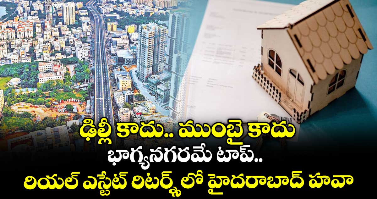 ఢిల్లీ కాదు.. ముంబై కాదు భాగ్యనగరమే టాప్.. రియల్ ఎస్టేట్ రిటర్న్స్లో హైదరాబాద్ హవా