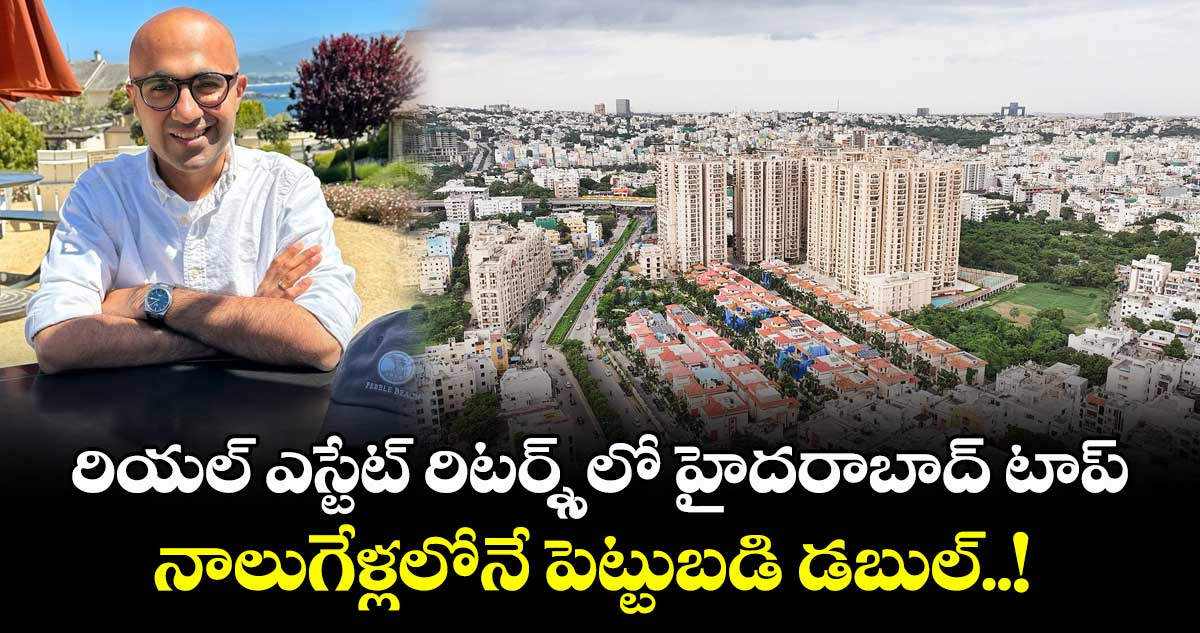 రియల్ ఎస్టేట్ రిటర్న్స్లో హైదరాబాద్ టాప్ : నాలుగేళ్లలోనే పెట్టుబడి డబుల్..!