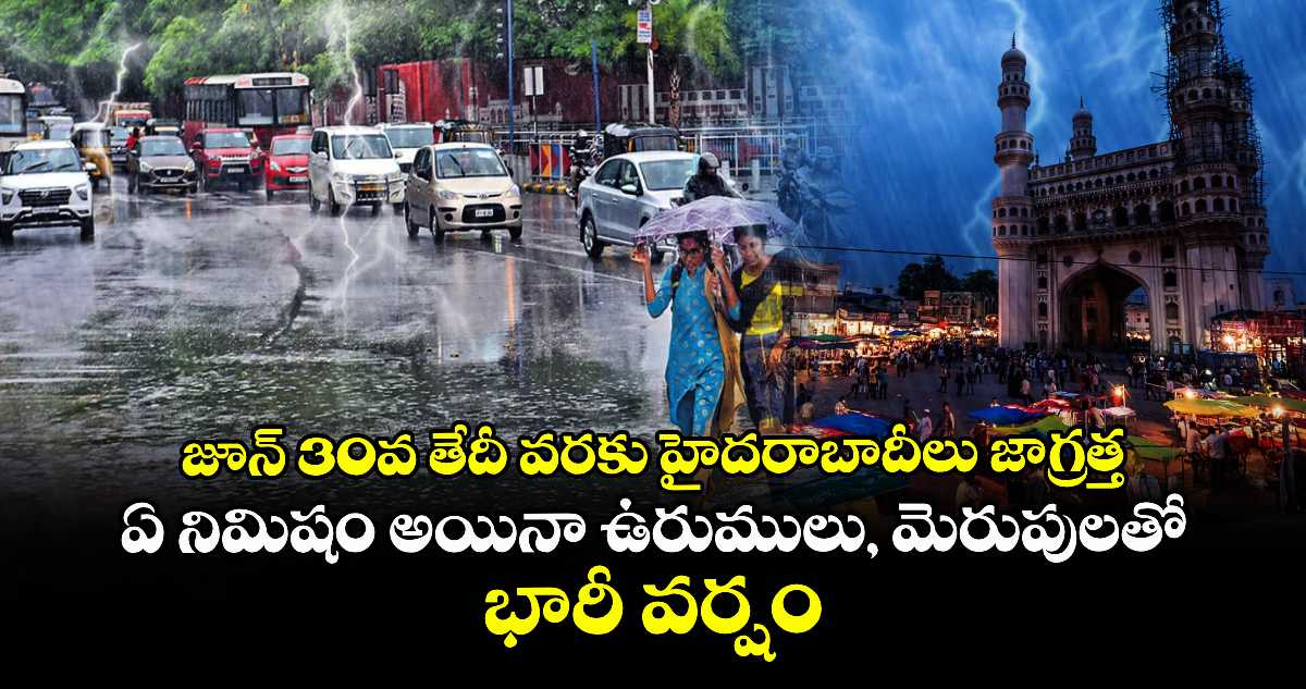 జూన్ 30వ తేదీ వరకు హైదరాబాదీలు జాగ్రత్త: ఏ నిమిషం అయినా ఉరుములు, మెరుపులతో భారీ వర్షం
