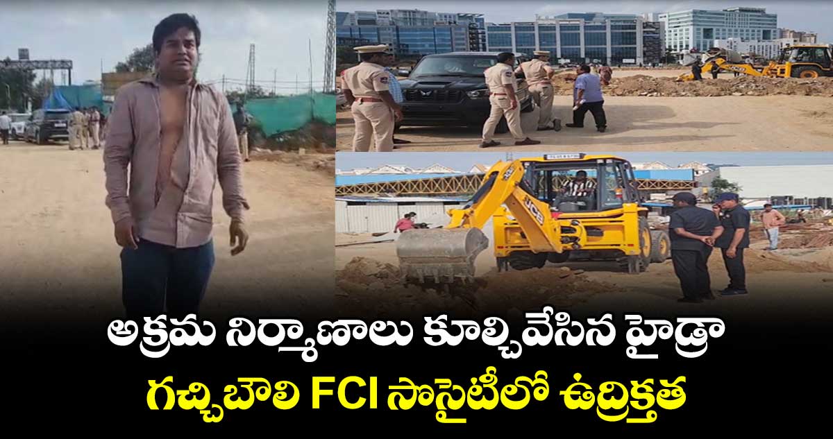 అక్రమ నిర్మాణాలు కూల్చివేసిన హైడ్రా..గచ్చిబౌలి FCI సొసైటీలో ఉద్రిక్తత