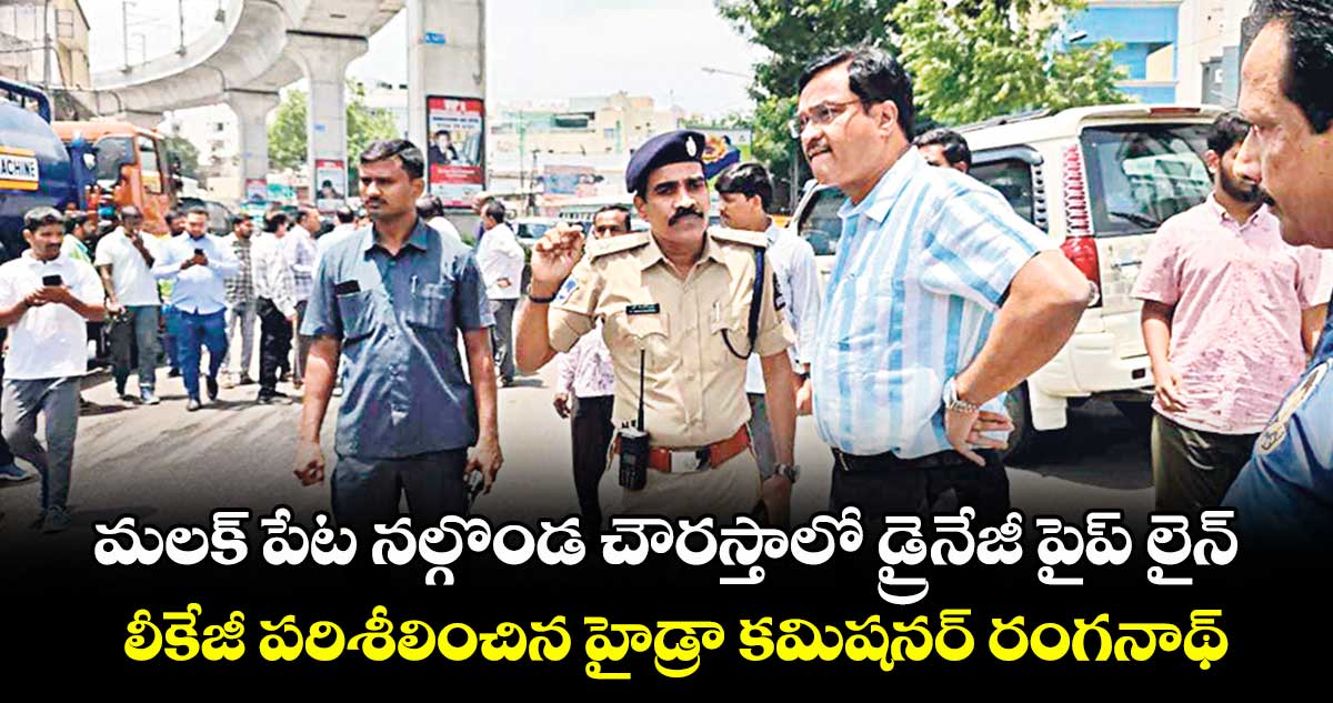 మలక్ పేట నల్గొండ చౌరస్తాలో డ్రైనేజీ పైప్ లైన్​ లీకేజీ పరిశీలించిన హైడ్రా కమిషనర్ రంగనాథ్