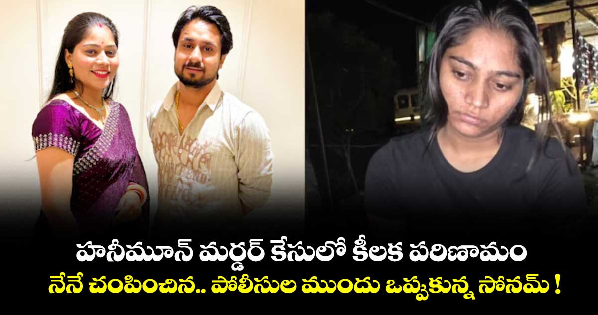 హనీమూన్ మర్డర్ కేసులో కీలక పరిణామం.. నేనే చంపించిన.. పోలీసుల ముందు ఒప్పుకున్న సోనమ్ !