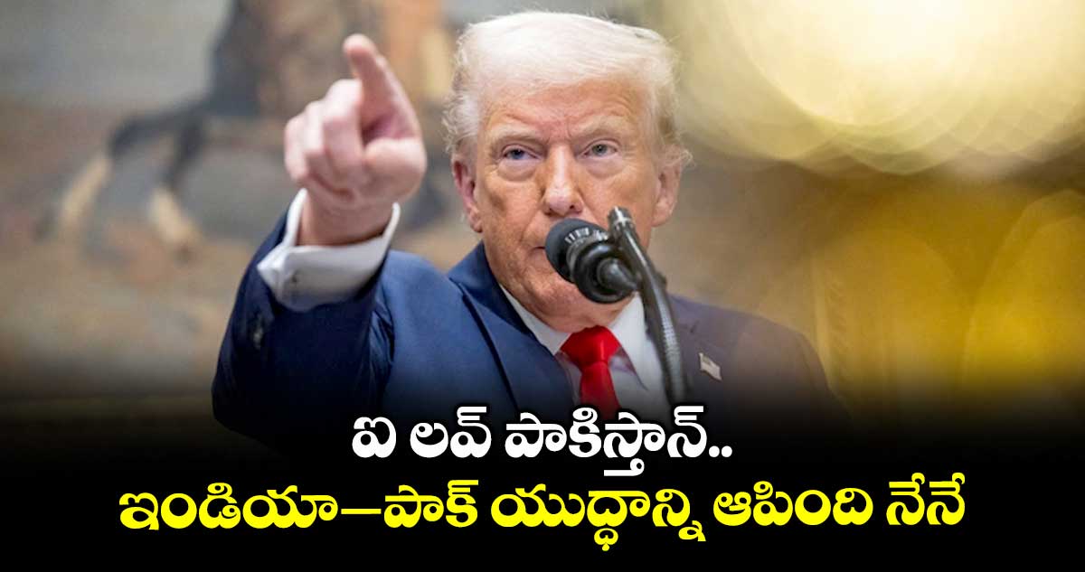 ఐ లవ్ పాకిస్తాన్.. ఇండియా–పాక్ యుద్ధాన్ని ఆపింది నేనే : ట్రంప్