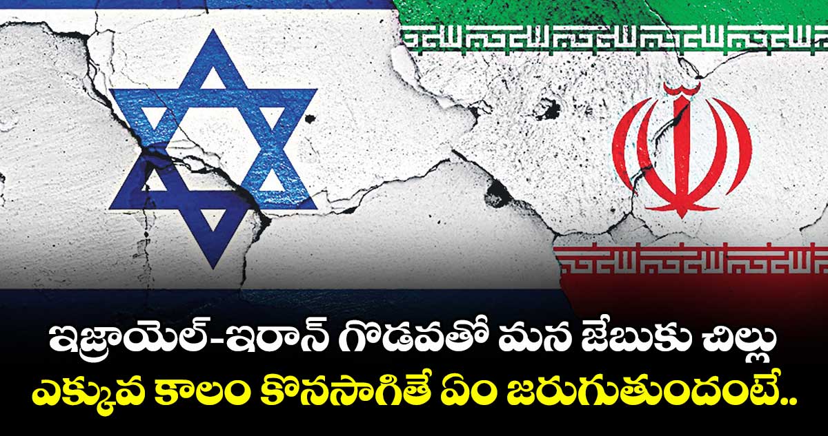 ఇజ్రాయెల్-ఇరాన్ గొడవతో మన జేబుకు చిల్లు.. ఎక్కువ కాలం కొనసాగితే ఏం జరుగుతుందంటే..