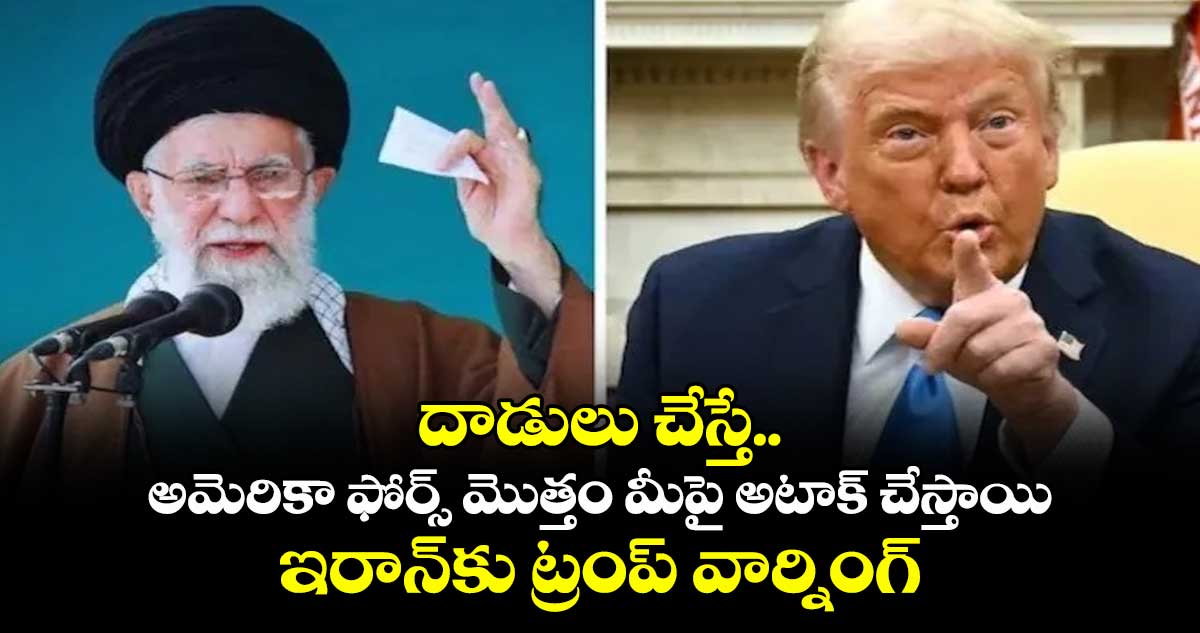 దాడులు చేస్తే..అమెరికా ఫోర్స్ మొత్తం మీపై అటాక్ చేస్తాయి: ఇరాన్⁭⁬కు ట్రంప్ వార్నింగ్ 