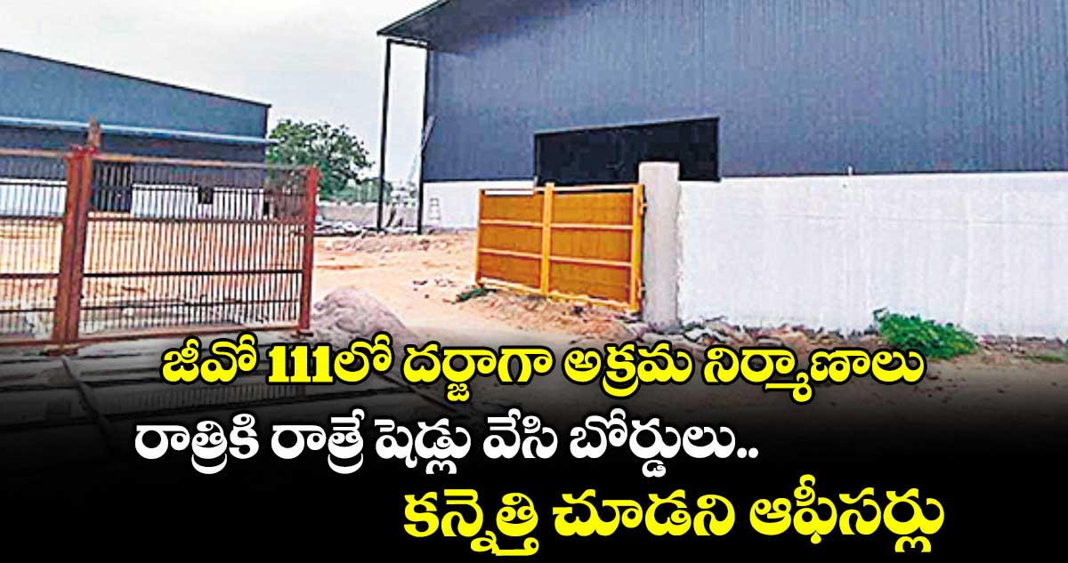 జీవో 111లో దర్జాగా అక్రమ నిర్మాణాలు: రాత్రికి రాత్రే షెడ్లు వేసి బోర్డులు.. కన్నెత్తి చూడని ఆఫీసర్లు