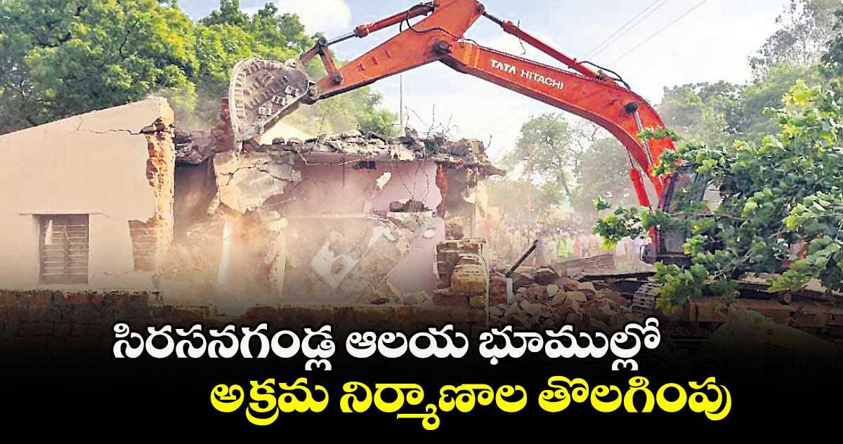 సిరసనగండ్ల ఆలయ భూముల్లో అక్రమ నిర్మాణాల తొలగింపు
