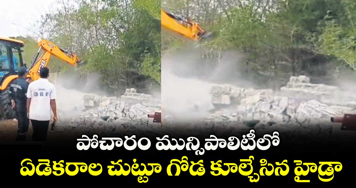 పోచారం మున్సిపాలిటీలో ఏడెకరాల చుట్టూ గోడ కూల్చేసిన హైడ్రా