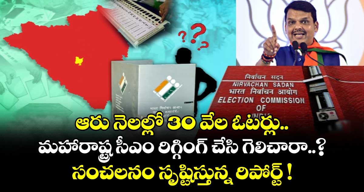 ఆరు నెలల్లో 30 వేల ఓటర్లు.. మహారాష్ట్ర సీఎం రిగ్గింగ్ చేసి గెలిచారా..? సంచలనం సృష్టిస్తున్న రిపోర్ట్ !