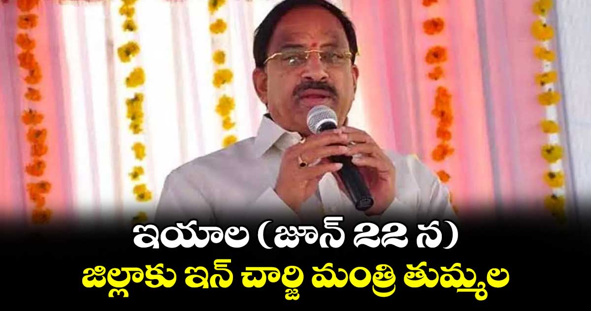 ఇయాల (జూన్ 22 న) జిల్లాకు ఇన్ చార్జి మంత్రి తుమ్మల