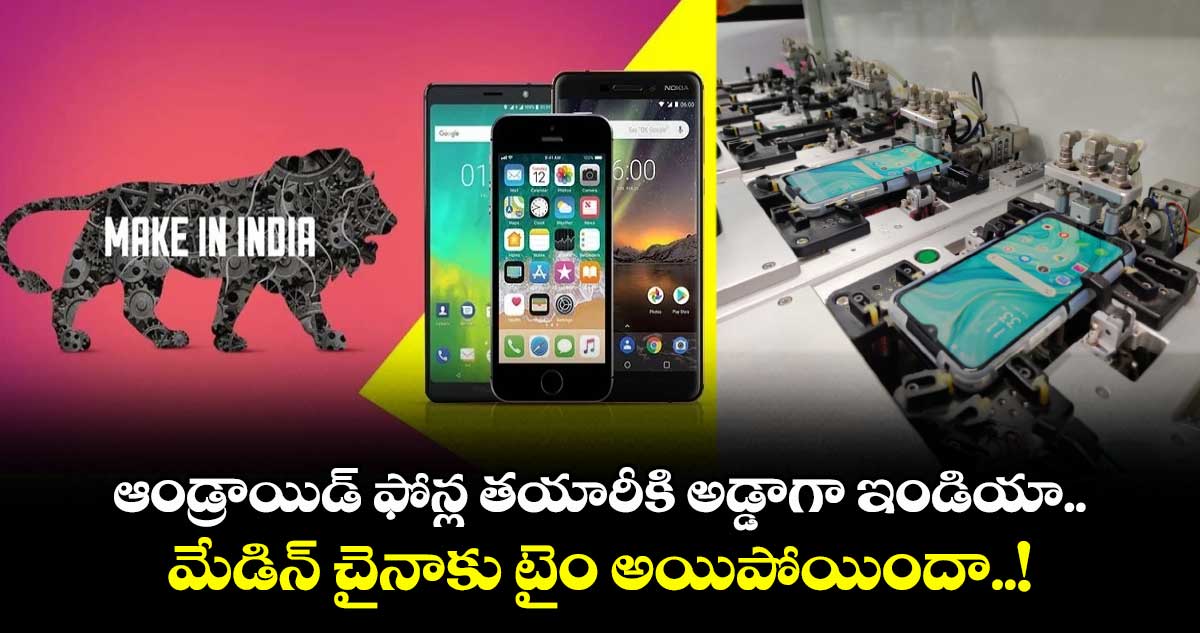 ఆండ్రాయిడ్ ఫోన్ల తయారీకి అడ్డాగా ఇండియా.. మేడిన్ చైనాకు టైం అయిపోయిందా..!