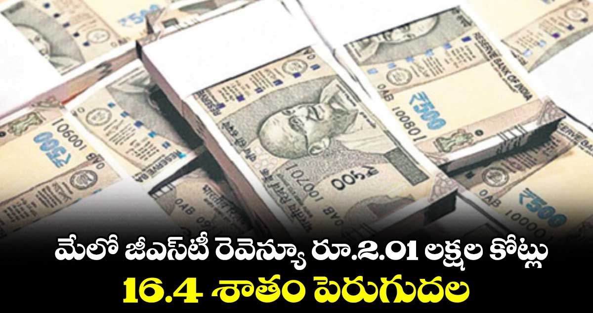 మేలో జీఎస్టీ రెవెన్యూ రూ.2.01 లక్షల కోట్లు..16.4 శాతం పెరుగుదల