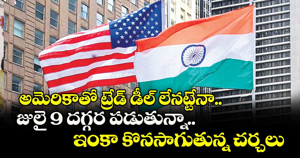 అమెరికాతో ట్రేడ్ డీల్ లేనట్టేనా.. జులై 9 దగ్గర పడుతున్నా.. ఇంకా కొనసాగుతున్న చర్చలు