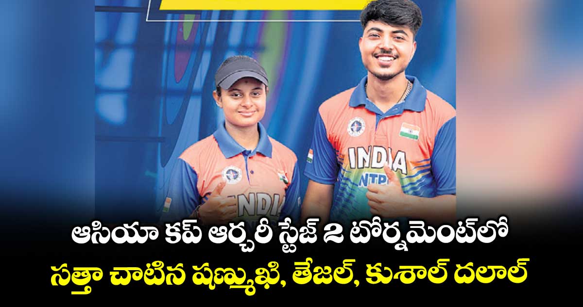 ఆసియా కప్ ఆర్చరీ స్టేజ్ 2 టోర్నమెంట్లో .. సత్తా చాటిన షణ్ముఖి, తేజల్, కుశాల్ దలాల్