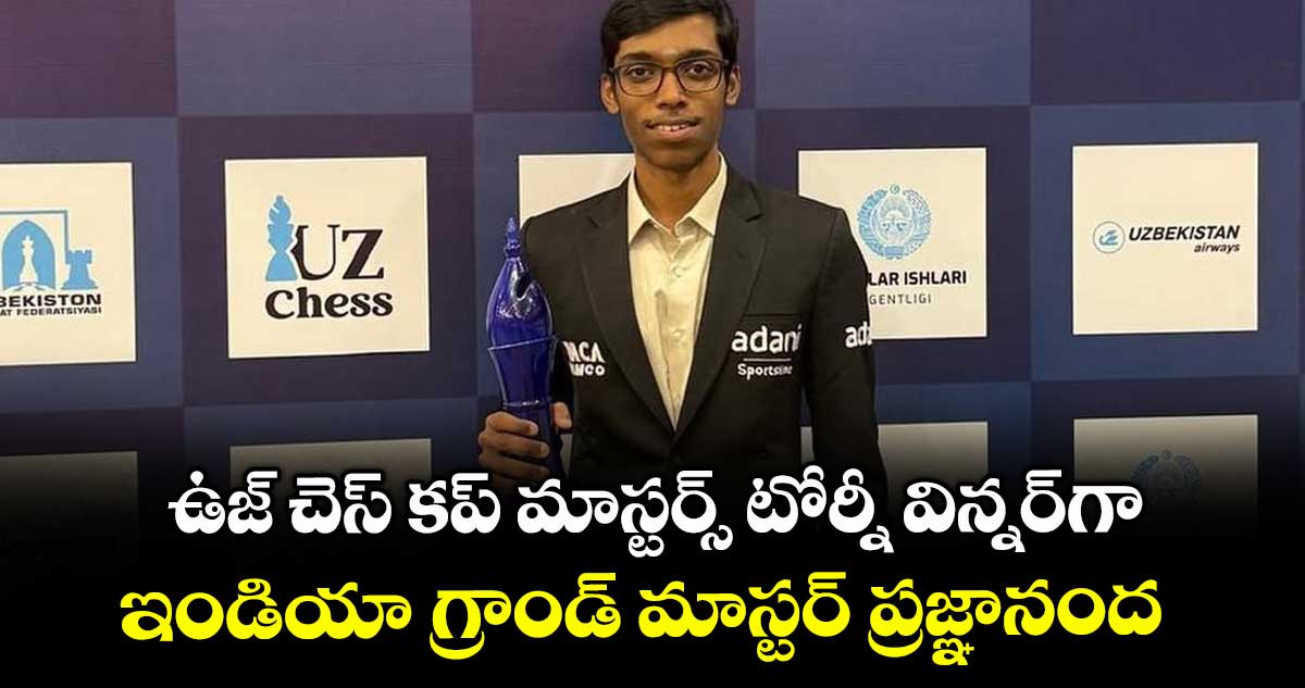 ఉజ్ చెస్ కప్ మాస్టర్స్ టోర్నీ విన్నర్గా ఇండియా గ్రాండ్ మాస్టర్ ప్రజ్ఞానంద